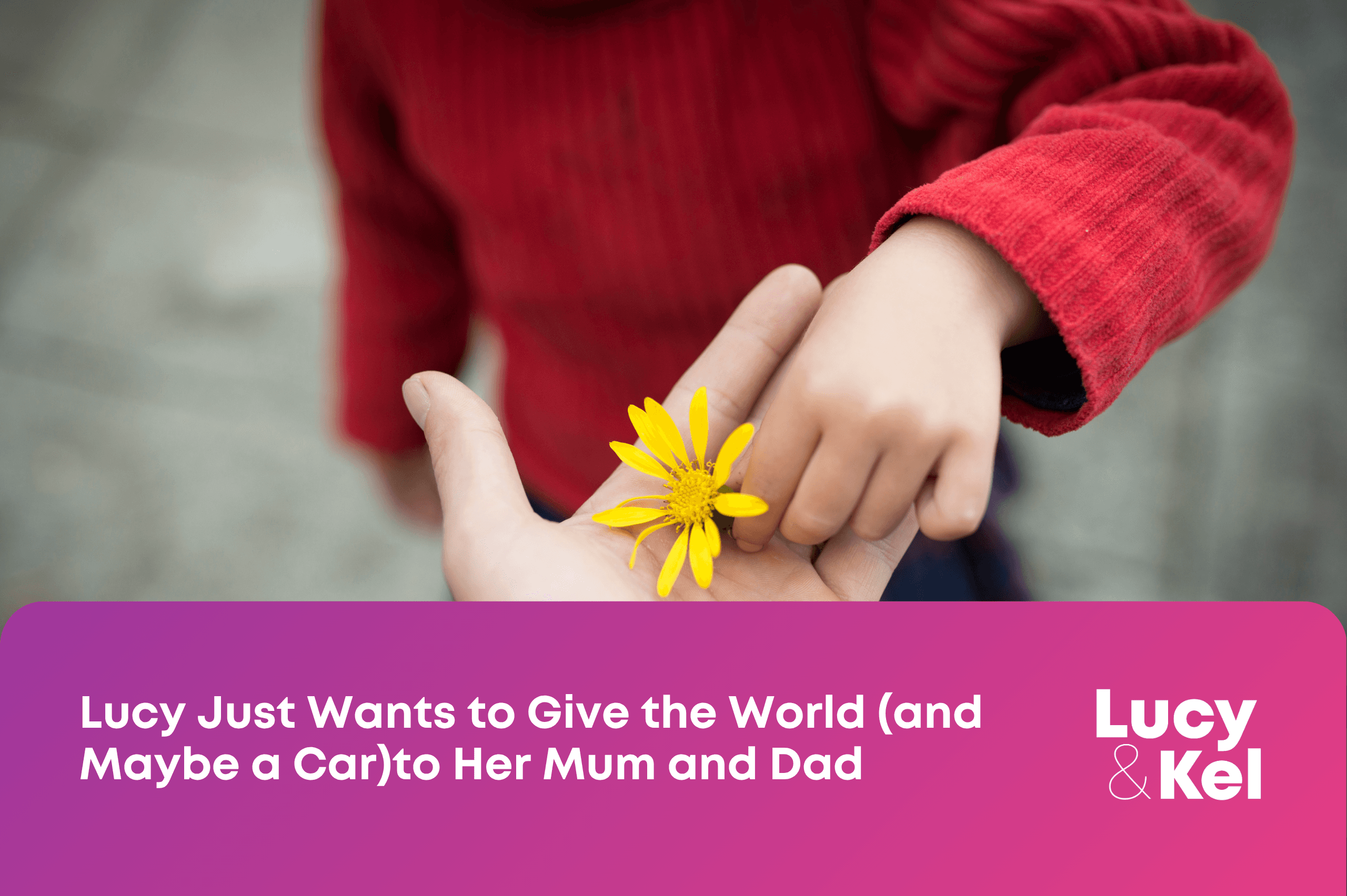 Lucy Just Wants to Give the World (and Maybe a Car)to Her Mum and Dad